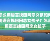 怎么用语言挽回网恋女孩如何用语言挽回网恋女孩子？怎么用语言挽回网恋女孩子