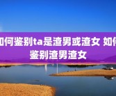 如何鉴别ta是渣男或渣女 如何鉴别渣男渣女