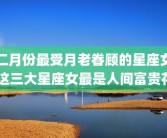 二月份最受月老眷顾的星座女 这三大星座女最是人间富贵花