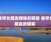 称呼女朋友暧昧的昵称 称呼女朋友的昵称 