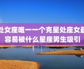 处女座唯一一个克星处座女最容易被什么星座男生吸引