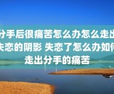 分手后很痛苦怎么办怎么走出失恋的阴影 失恋了怎么办如何走出分手的痛苦