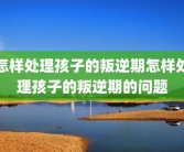 怎样处理孩子的叛逆期怎样处理孩子的叛逆期的问题