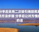 分手后采用二次吸引挽回男友的方法步骤 分手后让对方愧疚的话