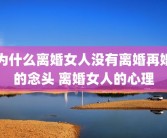 为什么离婚女人没有离婚再婚的念头 离婚女人的心理