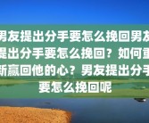 男友提出分手要怎么挽回男友提出分手要怎么挽回？如何重新赢回他的心？男友提出分手要怎么挽回呢