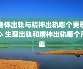 身体出轨与精神出轨哪个更恶心 生理出轨和精神出轨哪个严重