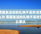男朋友送你的礼物不喜欢该怎么办 男朋友送的礼物不喜欢怎么表达