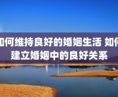 如何维持良好的婚姻生活 如何建立婚姻中的良好关系