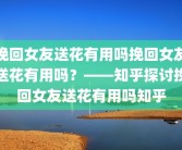 挽回女友送花有用吗挽回女友送花有用吗？——知乎探讨挽回女友送花有用吗知乎