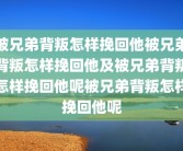 被兄弟背叛怎样挽回他被兄弟背叛怎样挽回他及被兄弟背叛怎样挽回他呢被兄弟背叛怎样挽回他呢