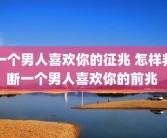 一个男人喜欢你的征兆 怎样判断一个男人喜欢你的前兆 