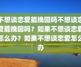 不想谈恋爱能挽回吗不想谈恋爱能挽回吗？如果不想谈恋爱怎么办？如果不想谈恋爱怎么办