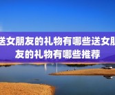 送女朋友的礼物有哪些送女朋友的礼物有哪些推荐