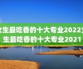 女生最吃香的十大专业2022女生最吃香的十大专业2021