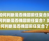 如何判断是否挽回前任复合如何判断是否挽回前任复合？如何判断是否挽回前任复合了