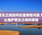 男女之间如何处理感情问题 怎么维护男女之间的感情