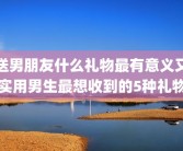 送男朋友什么礼物最有意义又实用男生最想收到的5种礼物