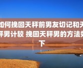 如何挽回天秤前男友切记和天秤男计较 挽回天秤男的方法如下