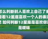 怎么判断别人喜欢上自己了来看看12星座喜欢一个人的表现吧 如何判断12星座是喜欢你还是暧昧