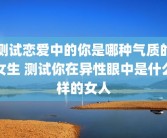 测试恋爱中的你是哪种气质的女生 测试你在异性眼中是什么样的女人