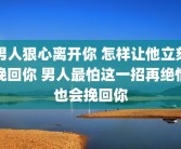 男人狠心离开你 怎样让他立刻挽回你 男人最怕这一招再绝情也会挽回你