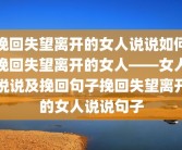 挽回失望离开的女人说说如何挽回失望离开的女人——女人说说及挽回句子挽回失望离开的女人说说句子