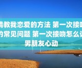 请教我恋爱的方法 第一次接吻的常见问题 第一次接吻怎么让男朋友心动