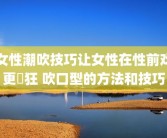 女性潮吹技巧让女性在性前戏更瘋狂 吹口型的方法和技巧