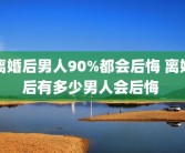 离婚后男人90%都会后悔 离婚后有多少男人会后悔 