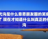 代沟是什么意思朋友圈的笑疯了 现在才知道什么叫真正的代沟