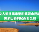女人滋补黑米粥和紫薯山药糕 黑米山药枸杞粥怎么熬
