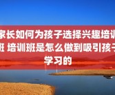 家长如何为孩子选择兴趣培训班 培训班是怎么做到吸引孩子学习的
