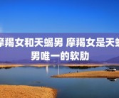 摩羯女和天蝎男 摩羯女是天蝎男唯一的软肋