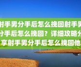 射手男分手后怎么挽回射手男分手后怎么挽回？详细攻略分享射手男分手后怎么挽回他