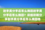 射手男分手后怎么挽回射手男分手后怎么挽回？详细攻略分享射手男分手后怎么挽回他