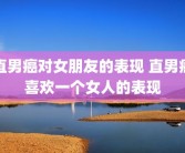 直男癌对女朋友的表现 直男癌喜欢一个女人的表现