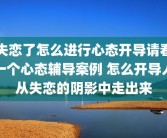 失恋了怎么进行心态开导请看一个心态辅导案例 怎么开导人从失恋的阴影中走出来