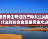 最受男生欢迎的三种女生类型 什么样的女生最受男生欢迎