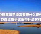 办理离婚手续需要带什么证件 办理离婚手续要带什么材料