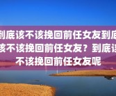 到底该不该挽回前任女友到底该不该挽回前任女友？到底该不该挽回前任女友呢