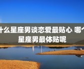 什么星座男谈恋爱最贴心 哪个星座男最体贴呢