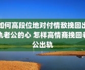 如何高段位地对付情敌挽回出轨老公的心 怎样高情商挽回老公出轨