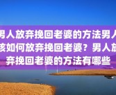 男人放弃挽回老婆的方法男人该如何放弃挽回老婆？男人放弃挽回老婆的方法有哪些