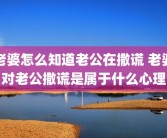 老婆怎么知道老公在撒谎 老婆对老公撒谎是属于什么心理