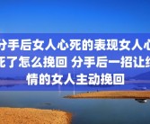 分手后女人心死的表现女人心死了怎么挽回 分手后一招让绝情的女人主动挽回