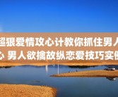 超狠爱情攻心计教你抓住男人心 男人欲擒故纵恋爱技巧实例