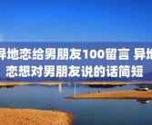 异地恋给男朋友100留言 异地恋想对男朋友说的话简短 