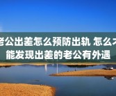 老公出差怎么预防出轨 怎么才能发现出差的老公有外遇