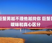 巨蟹男越不理他越找你 巨蟹男暧昧和真心区分 
